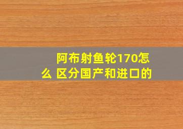 阿布射鱼轮170怎么 区分国产和进口的